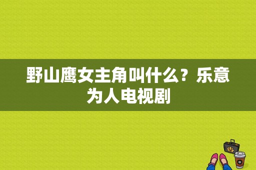 野山鹰女主角叫什么？乐意为人电视剧-图1