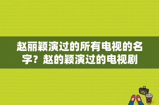 赵丽颖演过的所有电视的名字？赵的颖演过的电视剧-图1