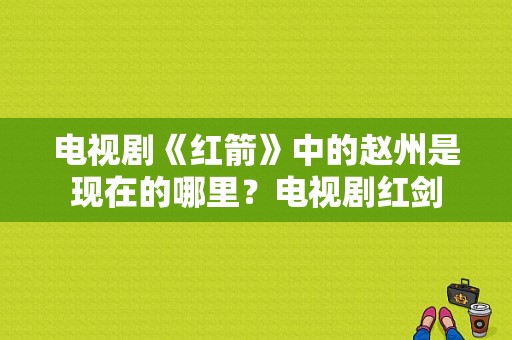 电视剧《红箭》中的赵州是现在的哪里？电视剧红剑-图1