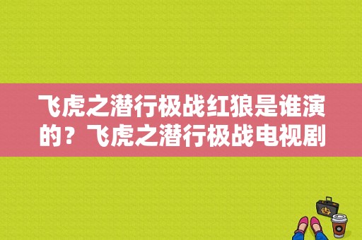 飞虎之潜行极战红狼是谁演的？飞虎之潜行极战电视剧-图1