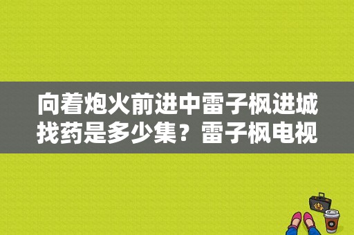 向着炮火前进中雷子枫进城找药是多少集？雷子枫电视剧-图1