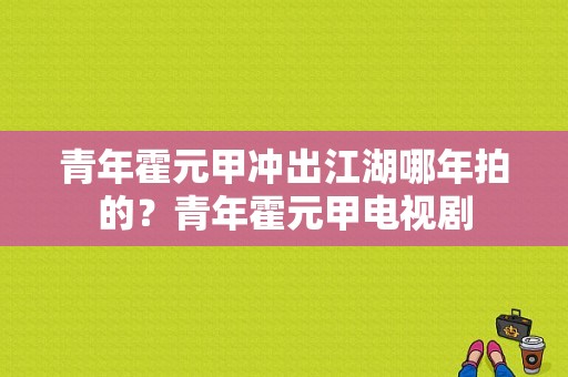 青年霍元甲冲出江湖哪年拍的？青年霍元甲电视剧