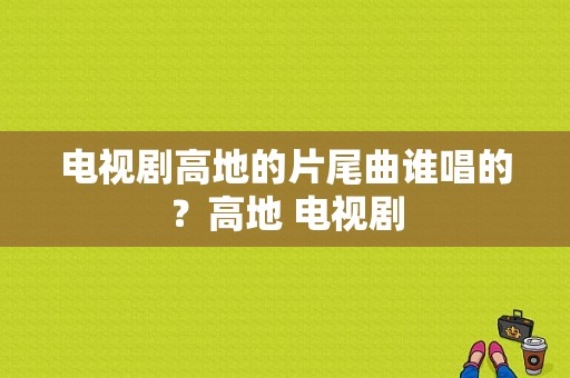 电视剧高地的片尾曲谁唱的？高地 电视剧