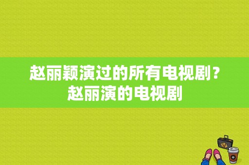 赵丽颖演过的所有电视剧？赵丽演的电视剧-图1