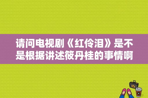 请问电视剧《红伶泪》是不是根据讲述筱丹桂的事情啊？红伶泪 电视剧-图1