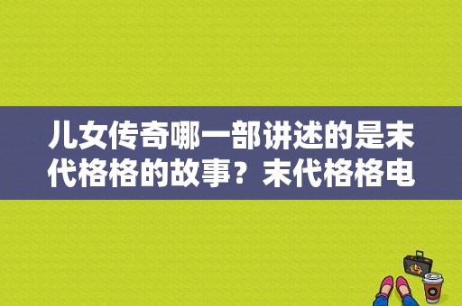 儿女传奇哪一部讲述的是末代格格的故事？末代格格电视剧