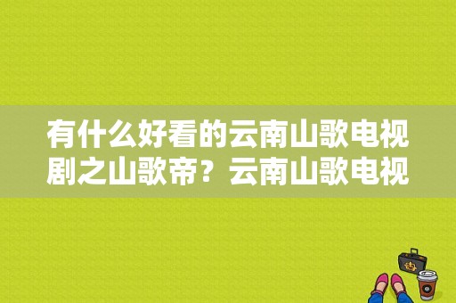 有什么好看的云南山歌电视剧之山歌帝？云南山歌电视剧全集