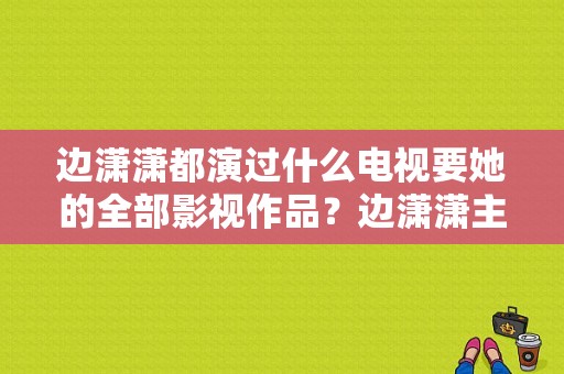 边潇潇都演过什么电视要她的全部影视作品？边潇潇主演电视剧-图1