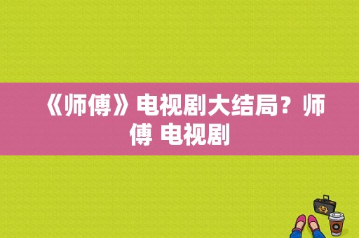 《师傅》电视剧大结局？师傅 电视剧