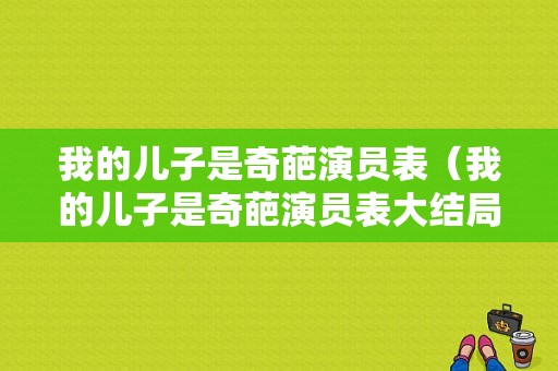 我的儿子是奇葩演员表（我的儿子是奇葩演员表大结局）