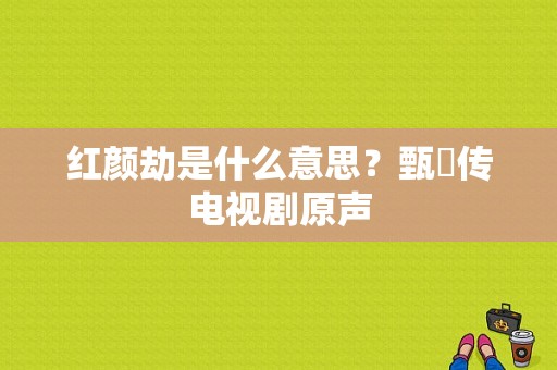 红颜劫是什么意思？甄嬛传电视剧原声-图1