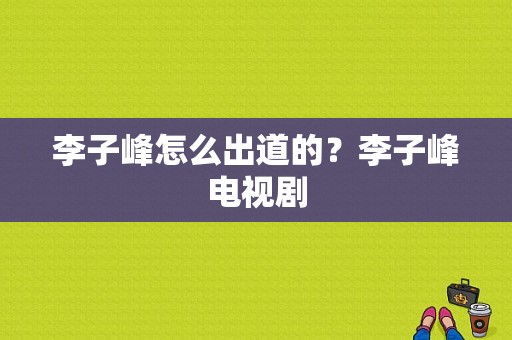 李子峰怎么出道的？李子峰电视剧-图1