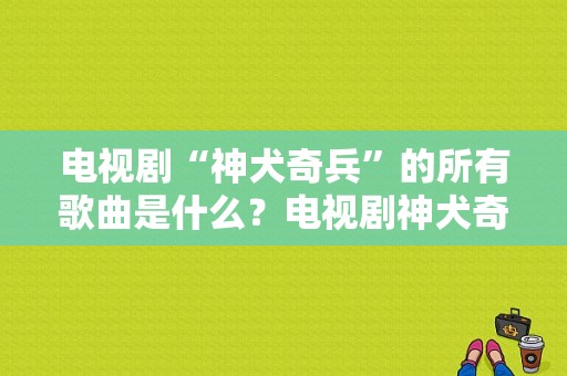 电视剧“神犬奇兵”的所有歌曲是什么？电视剧神犬奇兵全集