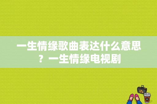 一生情缘歌曲表达什么意思？一生情缘电视剧