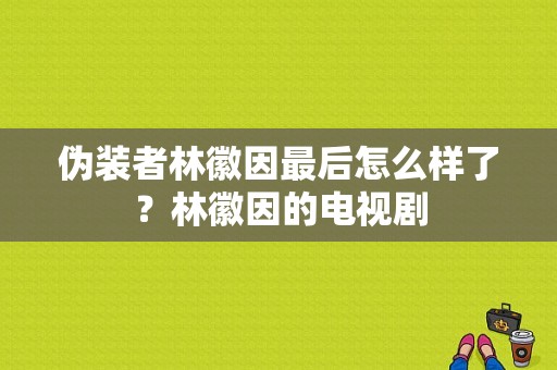 伪装者林徽因最后怎么样了？林徽因的电视剧-图1