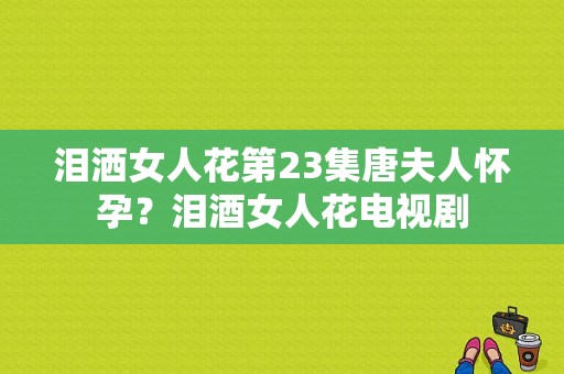 泪洒女人花第23集唐夫人怀孕？泪酒女人花电视剧