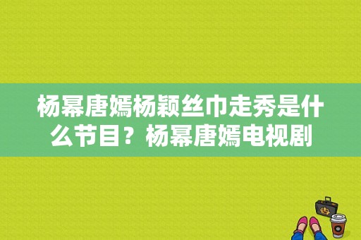 杨幂唐嫣杨颖丝巾走秀是什么节目？杨幂唐嫣电视剧