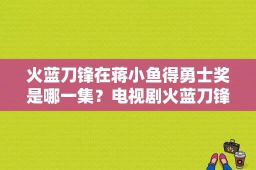 火蓝刀锋在蒋小鱼得勇士奖是哪一集？电视剧火蓝刀锋下载-图1