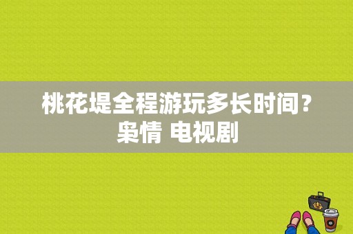 桃花堤全程游玩多长时间？枭情 电视剧