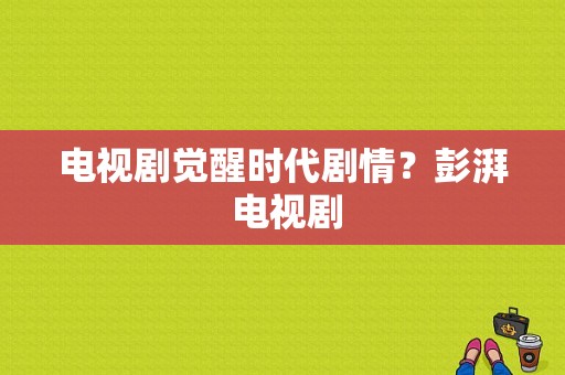 电视剧觉醒时代剧情？彭湃 电视剧