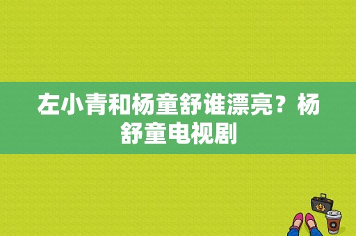 左小青和杨童舒谁漂亮？杨舒童电视剧-图1