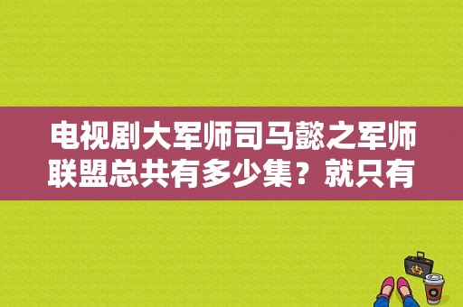 电视剧大军师司马懿之军师联盟总共有多少集？就只有四十二集吗？司马懿 电视剧