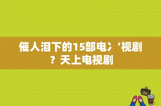 催人泪下的15部电冫‘视剧？天上电视剧