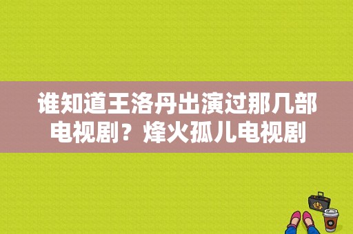 谁知道王洛丹出演过那几部电视剧？烽火孤儿电视剧-图1