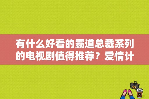 有什么好看的霸道总裁系列的电视剧值得推荐？爱情计谋 电视剧