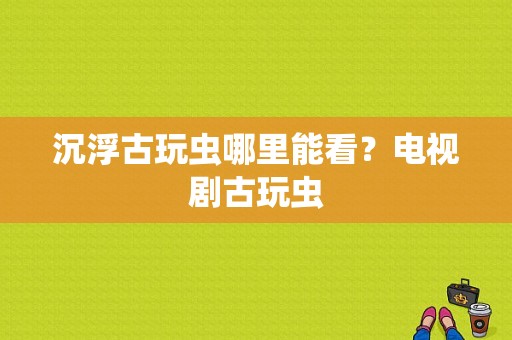 沉浮古玩虫哪里能看？电视剧古玩虫