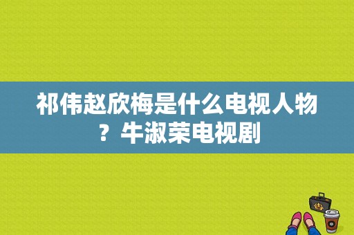 祁伟赵欣梅是什么电视人物？牛淑荣电视剧-图1