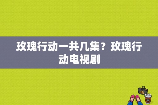 玫瑰行动一共几集？玫瑰行动电视剧