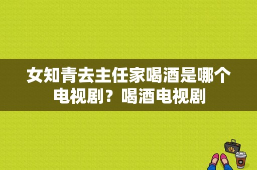 女知青去主任家喝酒是哪个电视剧？喝酒电视剧-图1