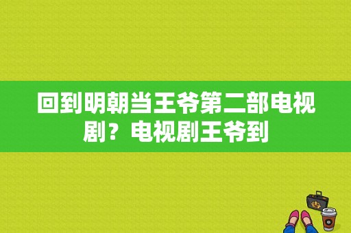 回到明朝当王爷第二部电视剧？电视剧王爷到