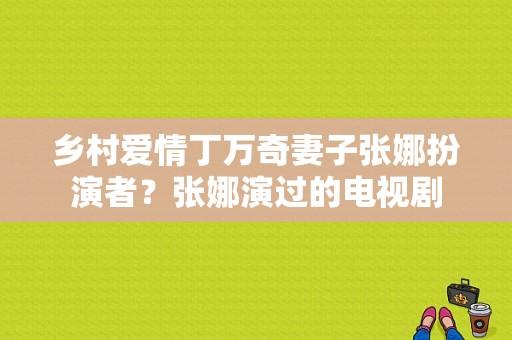 乡村爱情丁万奇妻子张娜扮演者？张娜演过的电视剧