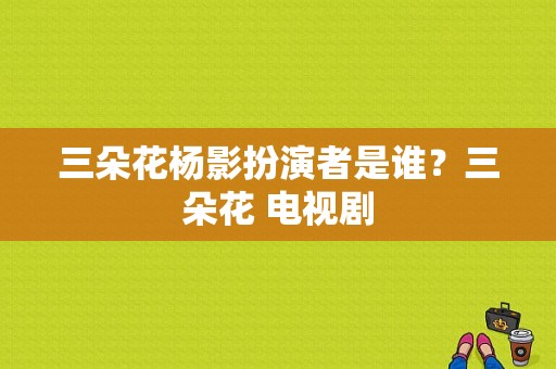 三朵花杨影扮演者是谁？三朵花 电视剧