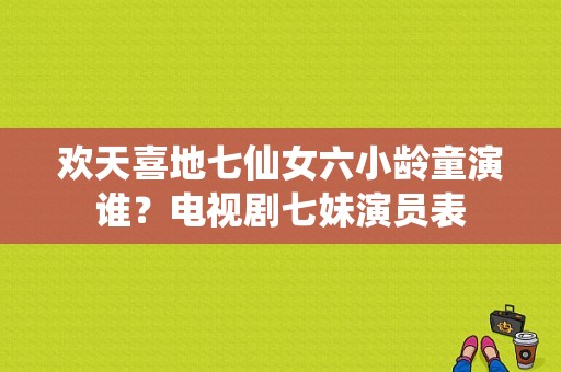 欢天喜地七仙女六小龄童演谁？电视剧七妹演员表