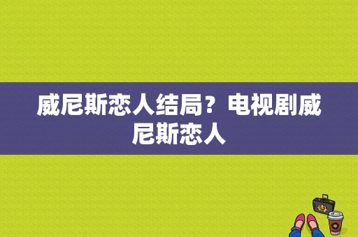 威尼斯恋人结局？电视剧威尼斯恋人