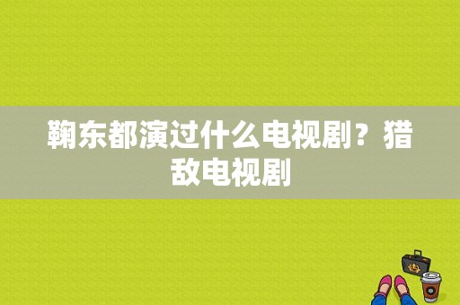 鞠东都演过什么电视剧？猎敌电视剧