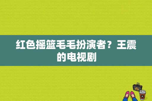 红色摇篮毛毛扮演者？王震的电视剧