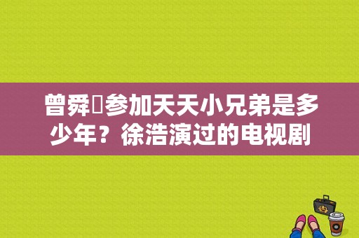 曾舜晞参加天天小兄弟是多少年？徐浩演过的电视剧