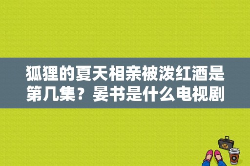 狐狸的夏天相亲被泼红酒是第几集？晏书是什么电视剧