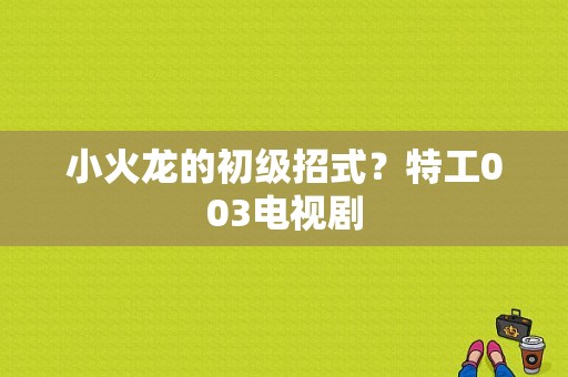 小火龙的初级招式？特工003电视剧