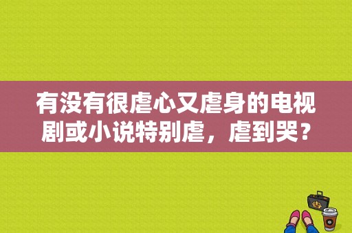 有没有很虐心又虐身的电视剧或小说特别虐，虐到哭？我爱你再见电视剧