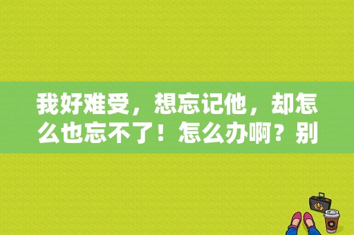 我好难受，想忘记他，却怎么也忘不了！怎么办啊？别忘了爱自己 电视剧-图1