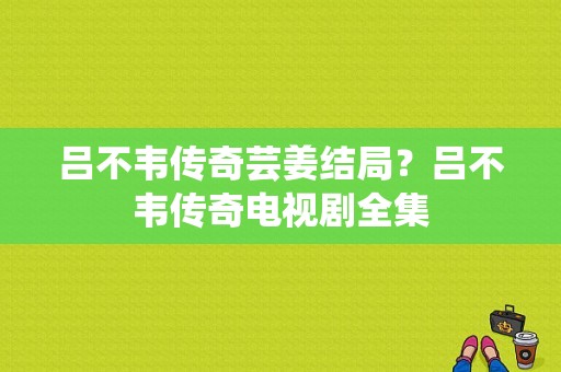 吕不韦传奇芸姜结局？吕不韦传奇电视剧全集