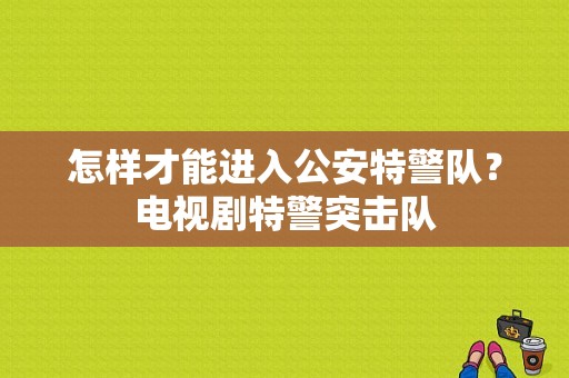 怎样才能进入公安特警队？电视剧特警突击队