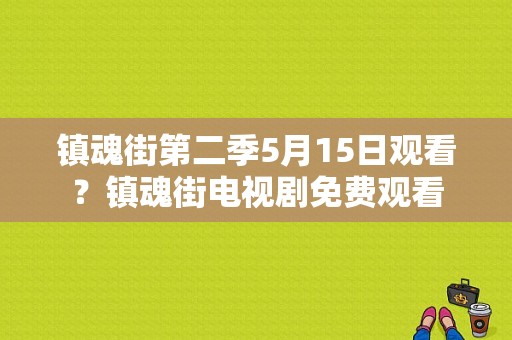 镇魂街第二季5月15日观看？镇魂街电视剧免费观看-图1