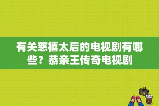 有关慈禧太后的电视剧有哪些？恭亲王传奇电视剧