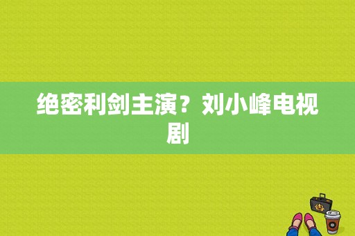 绝密利剑主演？刘小峰电视剧